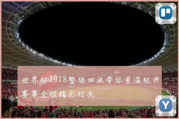 世界杯2018整场回放带你重温经典赛事全程精彩对决