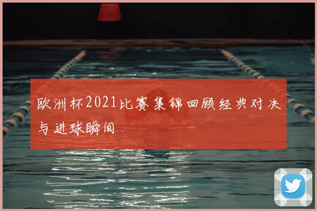 欧洲杯2021比赛集锦回顾经典对决与进球瞬间