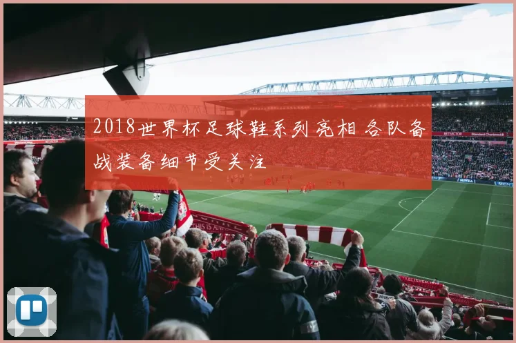 2018世界杯足球鞋系列亮相 各队备战装备细节受关注