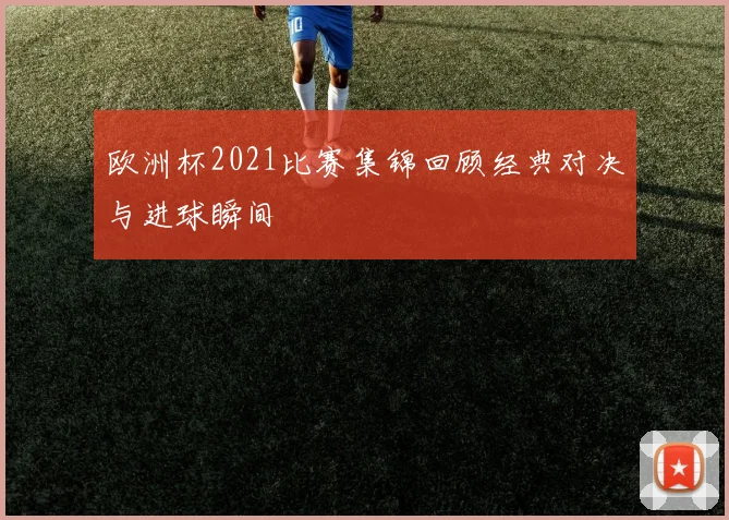 欧洲杯2021比赛集锦回顾经典对决与进球瞬间