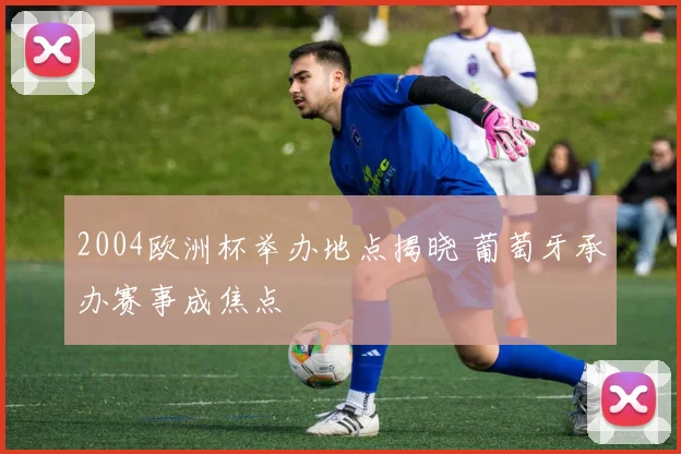 2004欧洲杯举办地点揭晓 葡萄牙承办赛事成焦点
