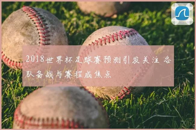 2018世界杯足球赛预测引发关注 各队备战与赛程成焦点