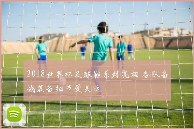 2018世界杯足球鞋系列亮相 各队备战装备细节受关注
