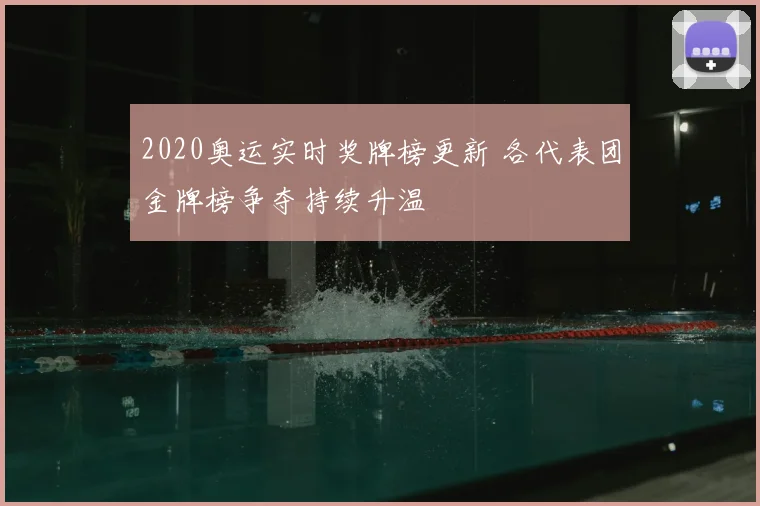 2020奥运实时奖牌榜更新 各代表团金牌榜争夺持续升温