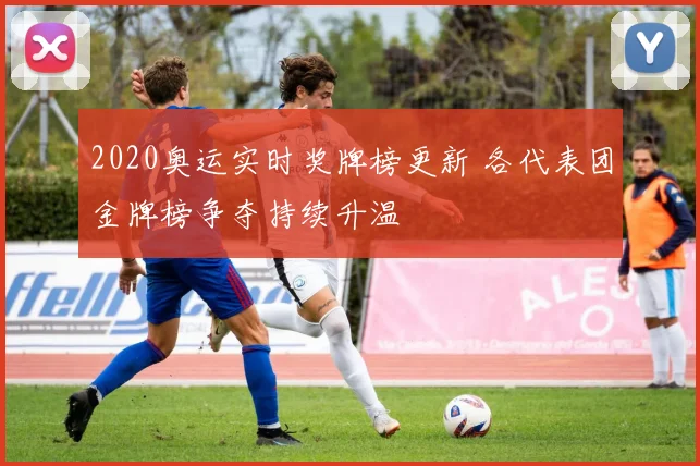 2020奥运实时奖牌榜更新 各代表团金牌榜争夺持续升温