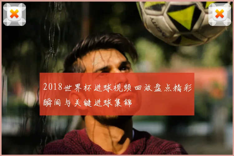2018世界杯进球视频回放盘点精彩瞬间与关键进球集锦