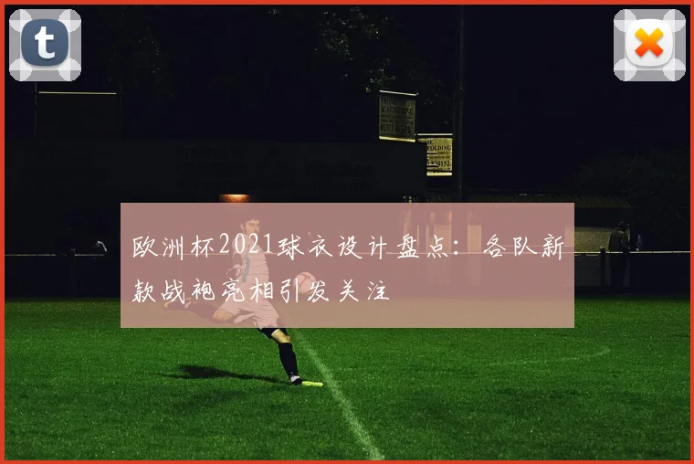 欧洲杯2021球衣设计盘点：各队新款战袍亮相引发关注