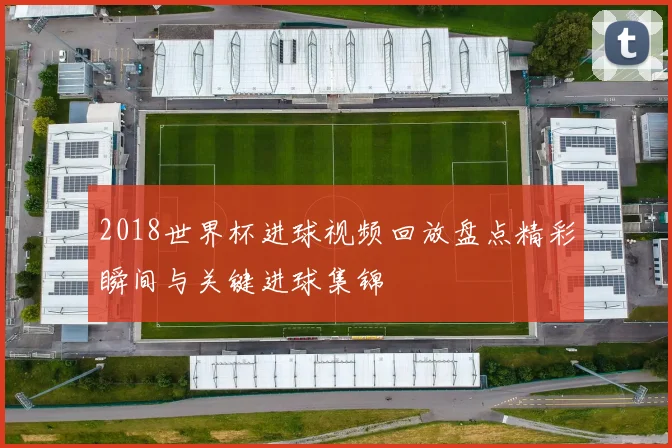 2018世界杯进球视频回放盘点精彩瞬间与关键进球集锦