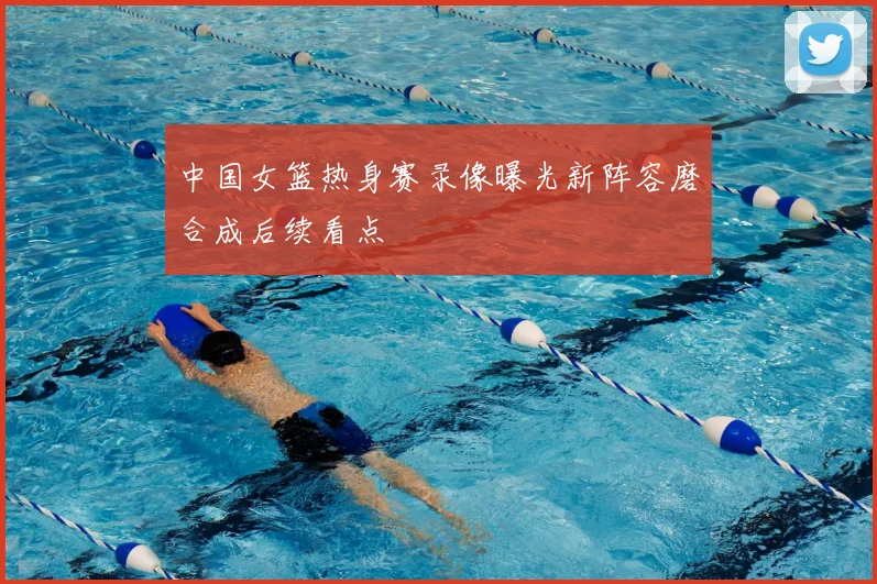 中国女篮热身赛录像曝光新阵容磨合成后续看点