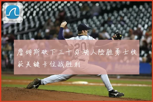 詹姆斯砍下三十分湖人险胜勇士收获关键卡位战胜利