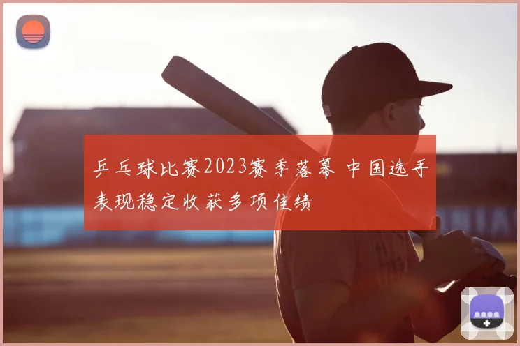 乒乓球比赛2023赛季落幕 中国选手表现稳定收获多项佳绩