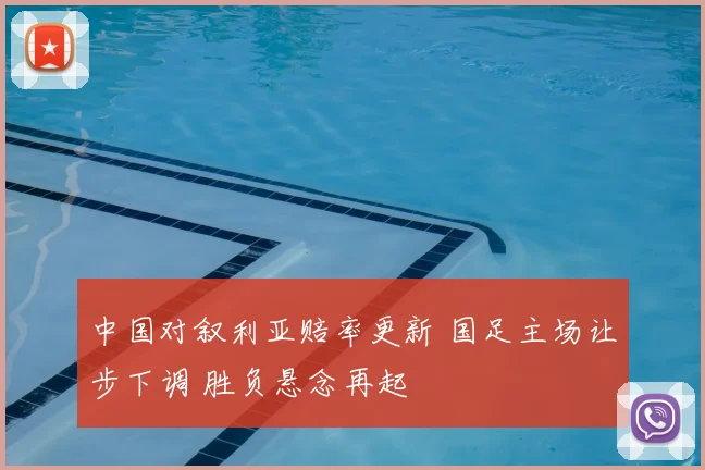 中国对叙利亚赔率更新 国足主场让步下调 胜负悬念再起