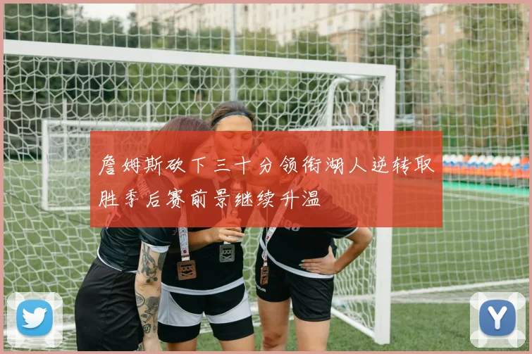 詹姆斯砍下三十分领衔湖人逆转取胜季后赛前景继续升温