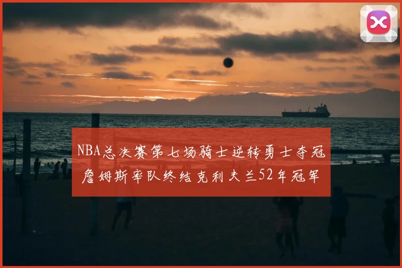 NBA总决赛第七场骑士逆转勇士夺冠 詹姆斯率队终结克利夫兰52年冠军荒