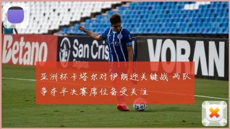 亚洲杯卡塔尔对伊朗迎关键战 两队争夺半决赛席位备受关注
