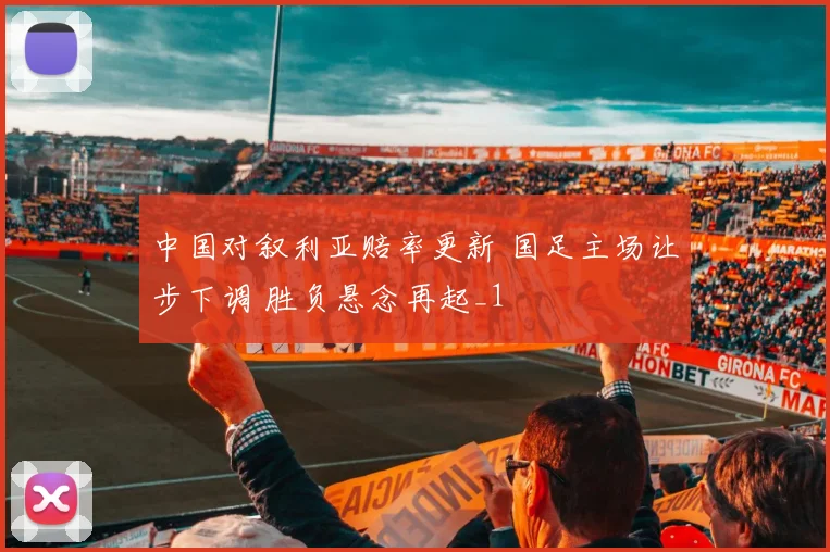 中国对叙利亚赔率更新 国足主场让步下调 胜负悬念再起_1