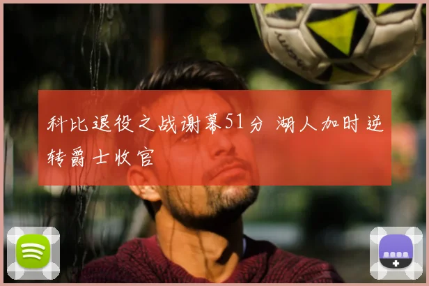 科比退役之战谢幕51分 湖人加时逆转爵士收官