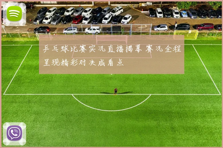 乒乓球比赛实况直播揭幕 赛况全程呈现精彩对决成看点