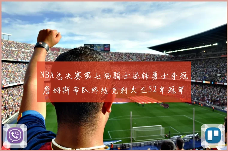 NBA总决赛第七场骑士逆转勇士夺冠 詹姆斯率队终结克利夫兰52年冠军荒