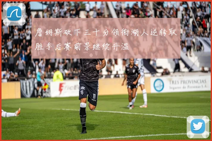 詹姆斯砍下三十分领衔湖人逆转取胜季后赛前景继续升温
