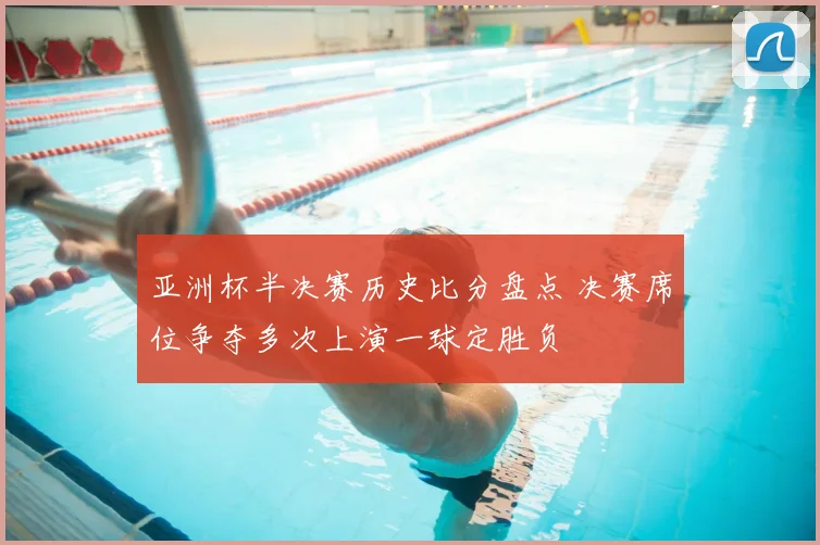 亚洲杯半决赛历史比分盘点 决赛席位争夺多次上演一球定胜负