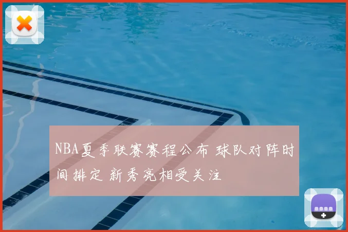 NBA夏季联赛赛程公布 球队对阵时间排定 新秀亮相受关注