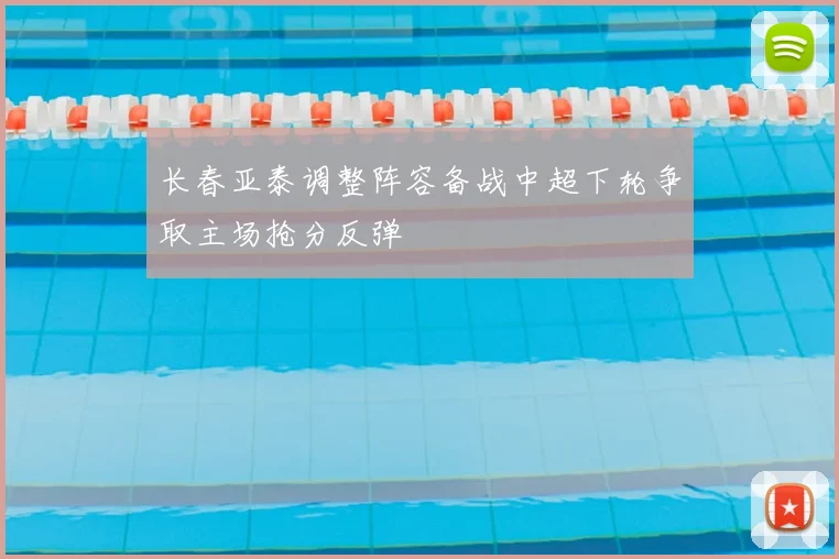 长春亚泰调整阵容备战中超下轮争取主场抢分反弹