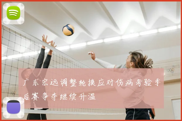 广东宏远调整轮换应对伤病考验季后赛争夺继续升温
