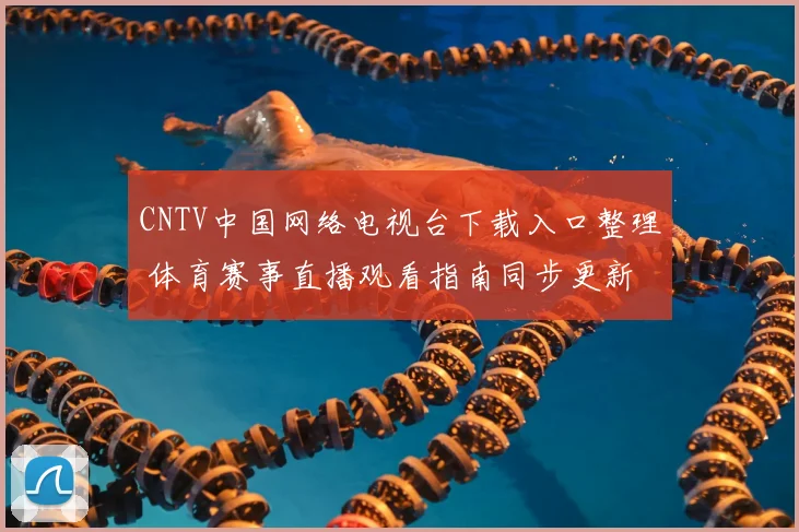 CNTV中国网络电视台下载入口整理 体育赛事直播观看指南同步更新
