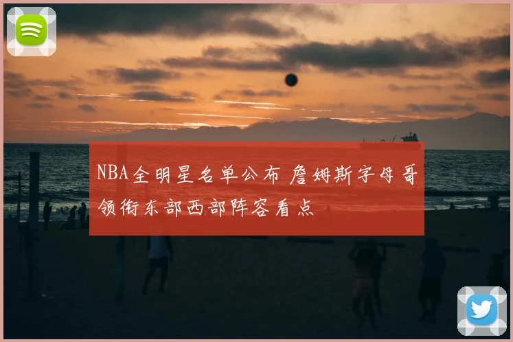 NBA全明星名单公布 詹姆斯字母哥领衔东部西部阵容看点